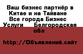 Ваш бизнес-партнёр в Китае и на Тайване - Все города Бизнес » Услуги   . Белгородская обл.